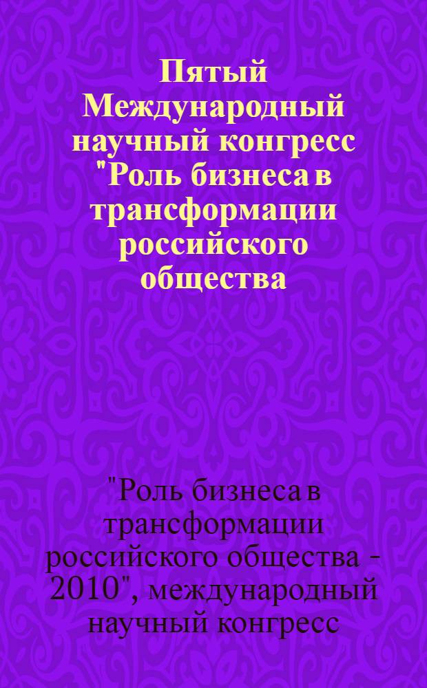Пятый Международный научный конгресс "Роль бизнеса в трансформации российского общества - 2010" : сборник тезисов докладов