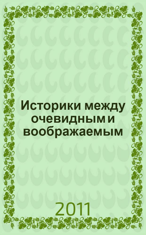 Историки между очевидным и воображаемым: проблемы визуализации в исторической мысли : сборник докладов и тезисов всероссийской научной конференции, проходившей в рамках чтений