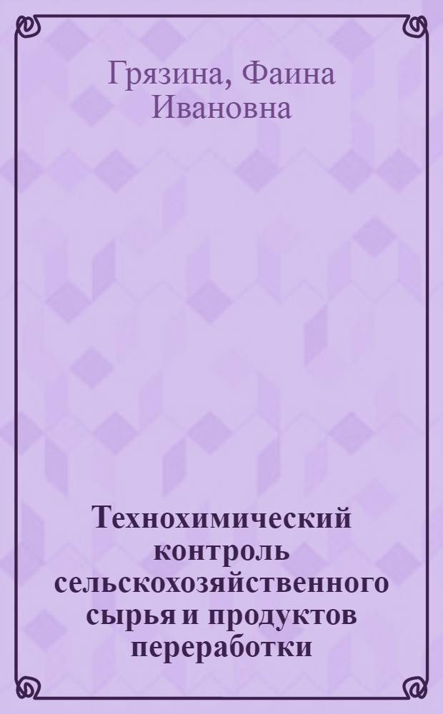 Технохимический контроль сельскохозяйственного сырья и продуктов переработки : учебное пособие для студентов высших учебных заведений, обучающихся по специальности 110305 - Технология производства и переработки сельскохозяйственной продукции
