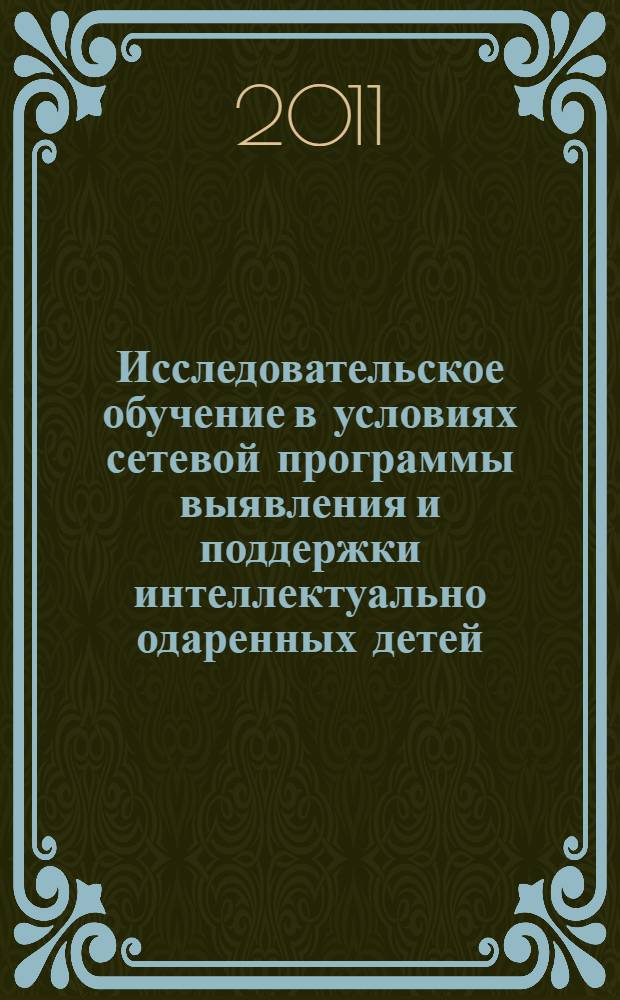 Исследовательское обучение в условиях сетевой программы выявления и поддержки интеллектуально одаренных детей : сборник материалов экспериментальной и инновационной деятельности