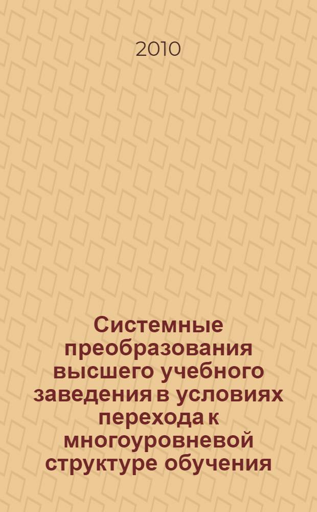 Системные преобразования высшего учебного заведения в условиях перехода к многоуровневой структуре обучения : материалы Региональной межвузовской научно-практической конференции, 4-5 марта 2010 г