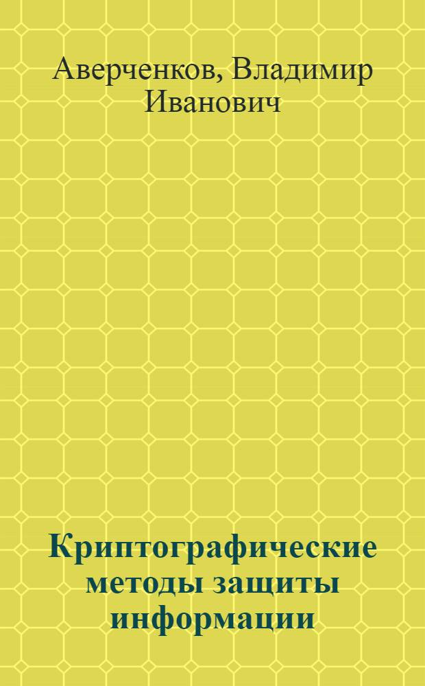 Криптографические методы защиты информации : учебное пособие : для студентов очной и заочной форм обучения специальностей 090103 - "Организация и технология защиты информации" и 090105 "Комплексное обеспечение информационной безопасности автоматизированных систем"