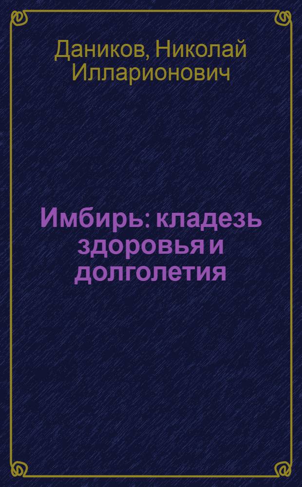 Имбирь : кладезь здоровья и долголетия : волшебный корень против болезней и недомоганий