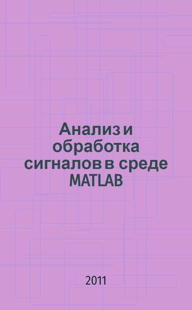Анализ и обработка сигналов в среде MATLAB : учебное пособие по курсу "Теория и обработка сигналов" для студентов III курса АВТФ направлений 200100 "Приборостроение", 230400 "Информационные системы и технологии", 201000 "Биотехнические системы и технологии"