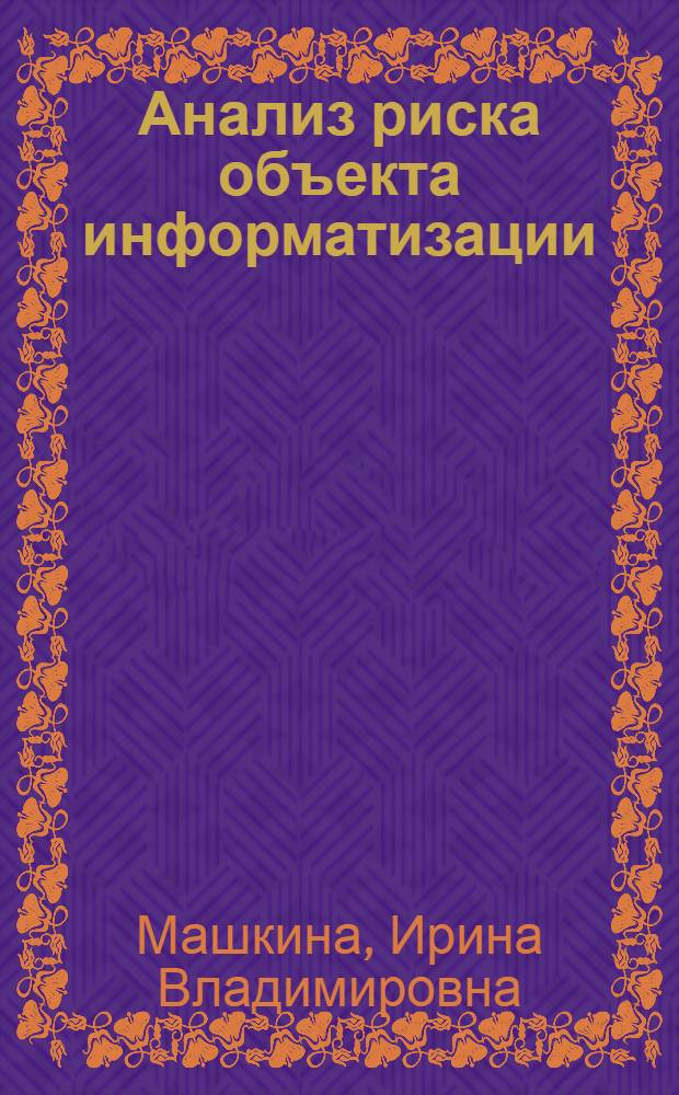 Анализ риска объекта информатизации : учебное пособие для студентов очной, очно-заочной форм обучения, обучающихся по специальности 090104 "Комплексная защита объектов информатизации"