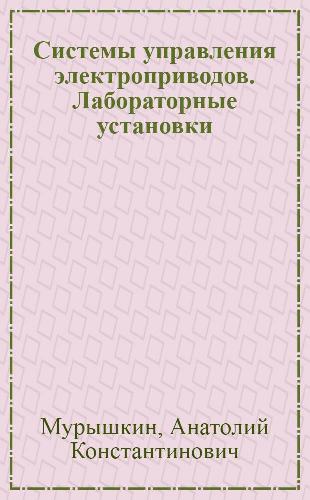 Системы управления электроприводов. Лабораторные установки : учебное пособие для студентов, обучающихся по специальности 140604.65 "Электропривод и автоматика промышленных установок и технологических комплексов"