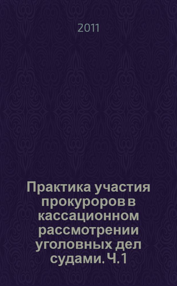 Практика участия прокуроров в кассационном рассмотрении уголовных дел судами. Ч. 1