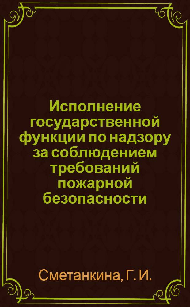 Исполнение государственной функции по надзору за соблюдением требований пожарной безопасности : учебное пособие : для курсантов и слушателей Воронежского института ГПС МЧС России, обучающихся по специальности 280104.65 - "Пожарная безопасность"