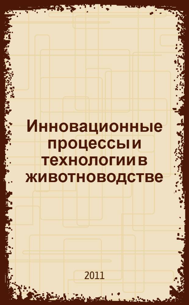 Инновационные процессы и технологии в животноводстве: исследования, испытания, внедрение : сборник научных трудов 6-й Международной научно-практической конференции "Инженерное обеспечение инновационного развития сельскохозяйственного производства" (6-7 апреля 2011 г., Зерноград)