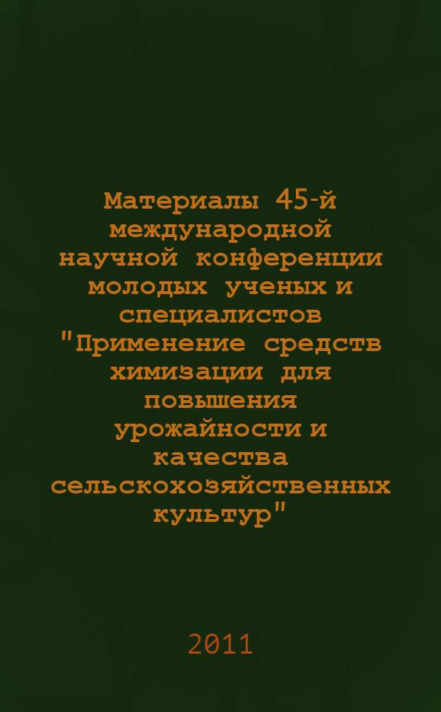 Материалы 45-й международной научной конференции молодых ученых и специалистов "Применение средств химизации для повышения урожайности и качества сельскохозяйственных культур" (21 апреля 2011 г.)