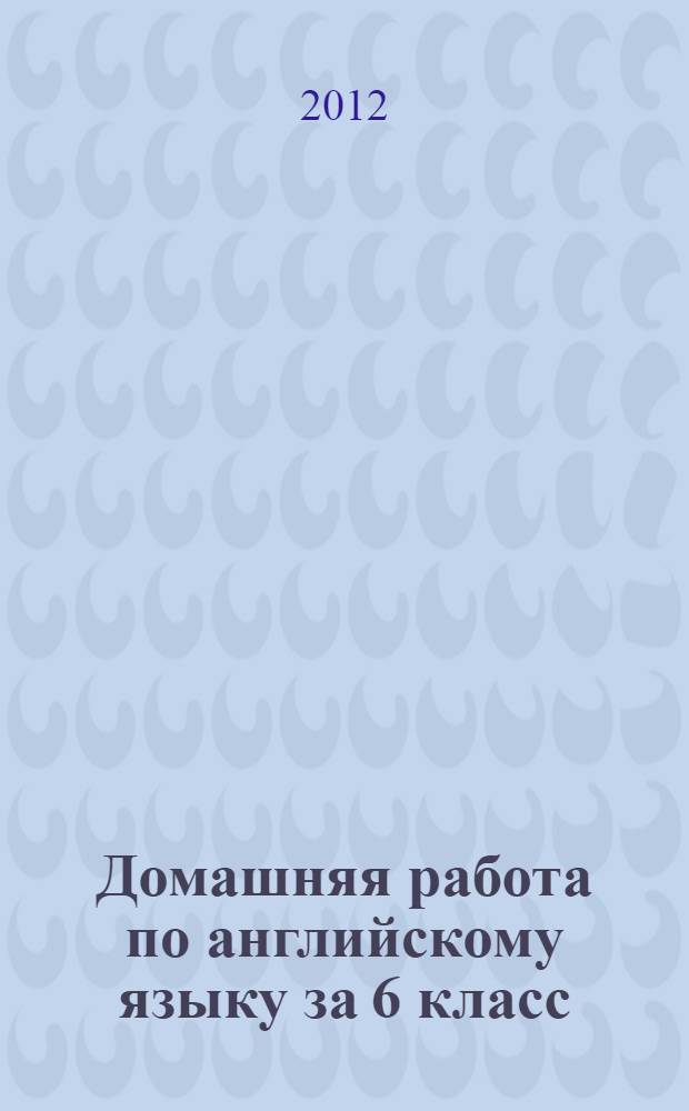Домашняя работа по английскому языку за 6 класс : к учебнику "Английский язык: учеб. для 6 кл. общеобразоват. учреждений / В.П. Кузовлев, Н.М. Лапа, Э.Ш. Перегудова и др.; Рос. акад. наук, Рос. акад. образования, изд-во "Просвещение". - 13-е изд.- М.: Просвещение, 2010" : учебно-методическое пособие