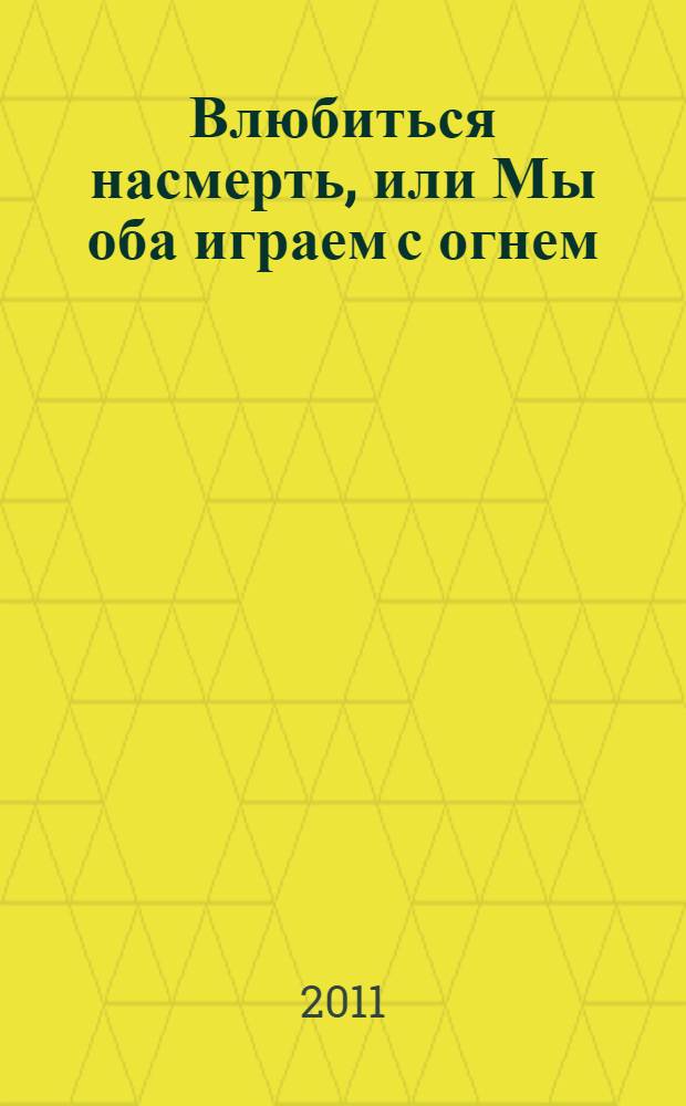 Влюбиться насмерть, или Мы оба играем с огнем : роман