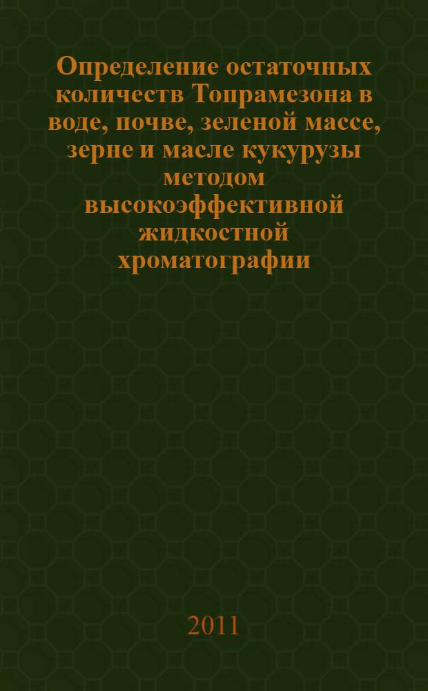 Определение остаточных количеств Топрамезона в воде, почве, зеленой массе, зерне и масле кукурузы методом высокоэффективной жидкостной хроматографии // Определение остаточных количеств пестицидов в пищевых продуктах, сельскохозяйственном сырье и объектах окружающей среды. .