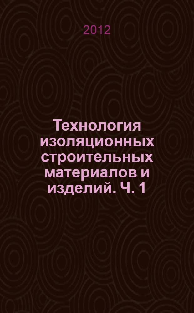 Технология изоляционных строительных материалов и изделий. Ч. 1 : Стеновые материалы и изделия