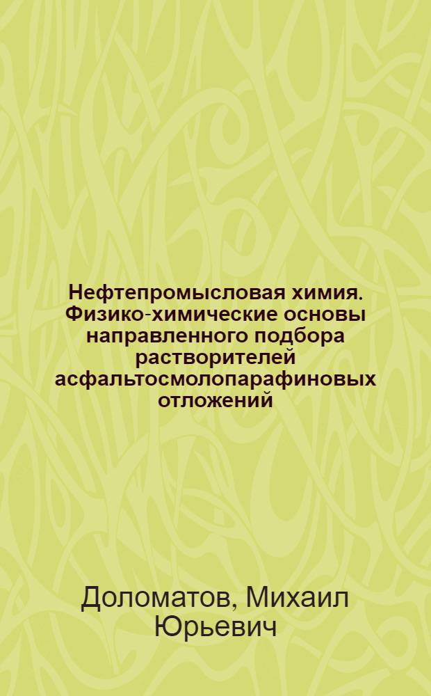 Нефтепромысловая химия. Физико-химические основы направленного подбора растворителей асфальтосмолопарафиновых отложений = Oilfield chemistry. Physical-chemical foundations for targeted selection of solvents to remove asphaltene-resin-paraffin deposits : учебное пособие для студентов высших учебных заведений, обучающихся по направлению подготовки магистров 130500 "Нефтегазовое дело"