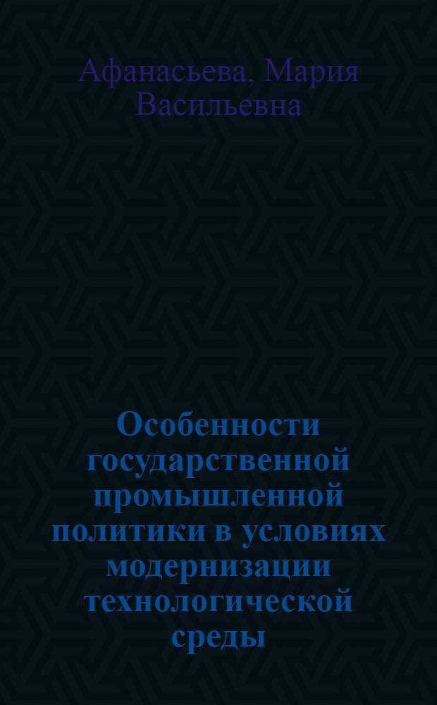 Особенности государственной промышленной политики в условиях модернизации технологической среды : автореферат диссертации на соискание ученой степени кандидата экономических наук : специальность 08.00.05 <Экономика и управление народным хозяйством по отраслям и сферам деятельности>