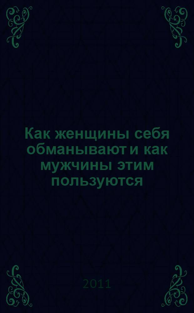 Как женщины себя обманывают и как мужчины этим пользуются : руководство по наиболее распространенным женским заблуждениям, мешающим выйти замуж