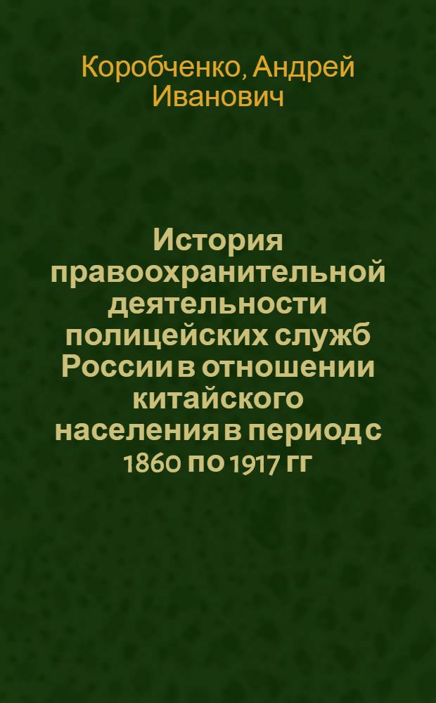 История правоохранительной деятельности полицейских служб России в отношении китайского населения в период с 1860 по 1917 гг. : (на примере Восточной Сибири и русского Дальнего Востока) : автореферат диссертации на соискание ученой степени кандидата исторических наук : специальность 07.00.02 <Отечественная история>