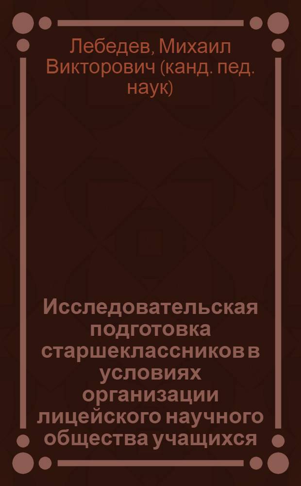 Исследовательская подготовка старшеклассников в условиях организации лицейского научного общества учащихся : автореферат диссертации на соискание ученой степени кандидата педагогических наук : специальность 13.00.01 <Общая педагогика, история педагогики и образования>