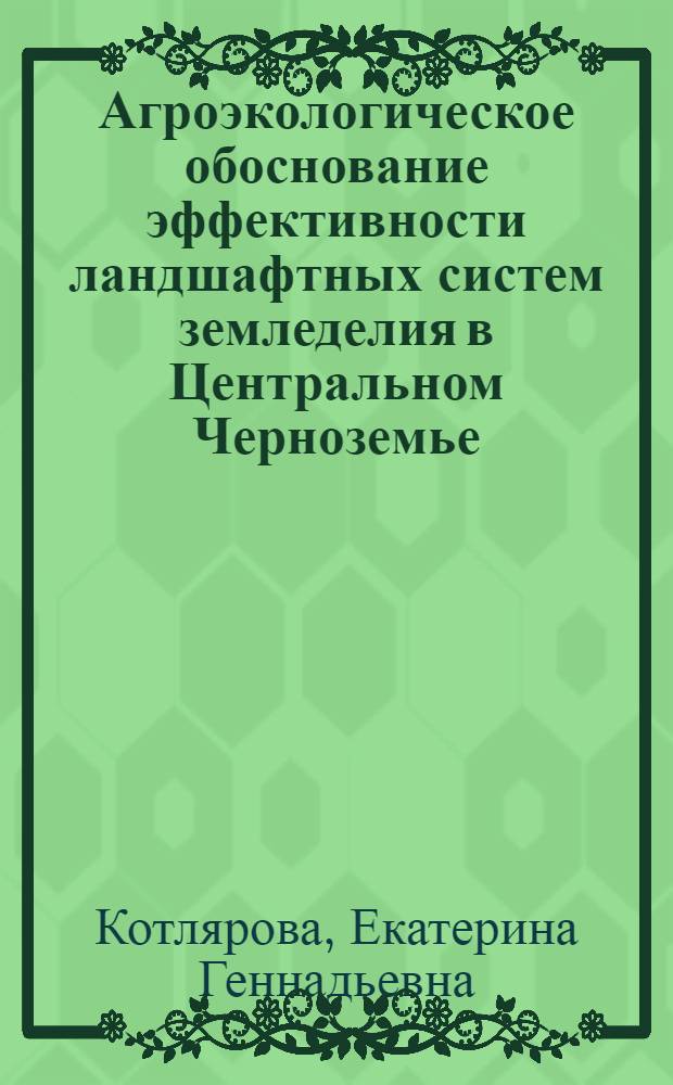 Агроэкологическое обоснование эффективности ландшафтных систем земледелия в Центральном Черноземье : автореферат диссертации на соискание ученой степени доктора сельскохозяйственных наук : специальность 06.01.01 <Общее земледелие>