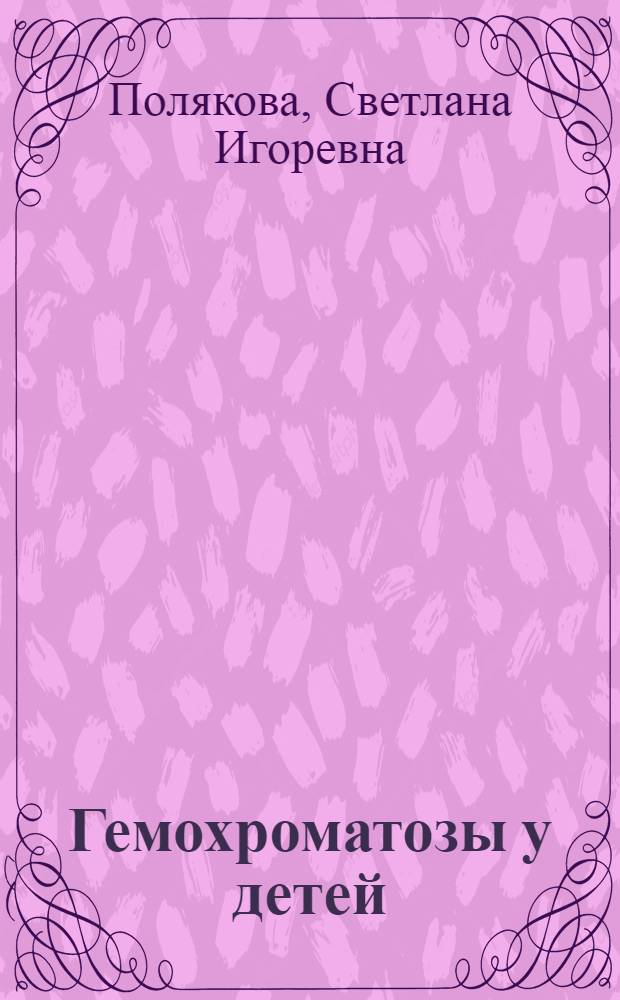 Гемохроматозы у детей: патогенез, клиника, диагностика, принципы терапии : автореферат диссертации на соискание ученой степени доктора медицинских наук : специальность 14.01.08 <Педиатрия>