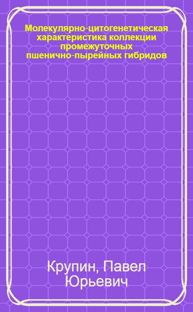 Молекулярно-цитогенетическая характеристика коллекции промежуточных пшенично-пырейных гибридов : автореферат диссертации на соискание ученой степени кандидата биологических наук : специальность 03.02.07 <Генетика> : специальность 03.01.06 <Биотехнология в том числе, бионанотехнологии>