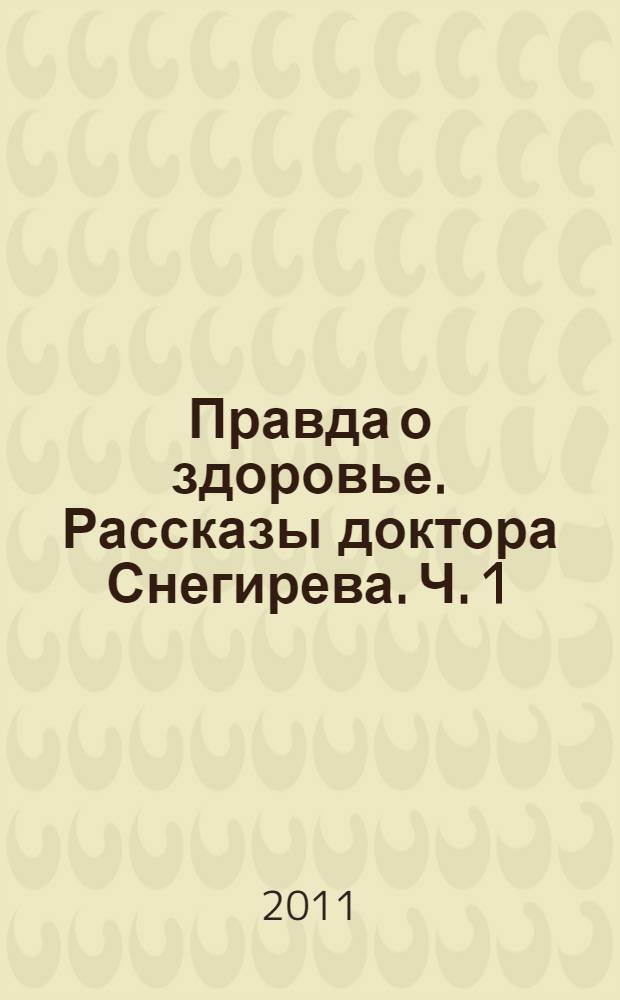 Правда о здоровье. Рассказы доктора Снегирева. Ч. 1