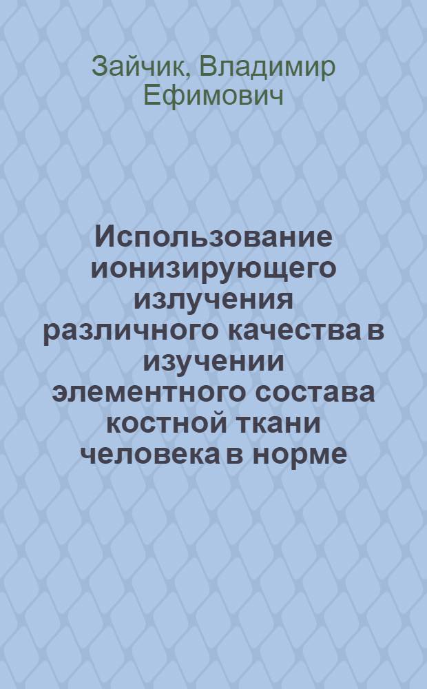 Использование ионизирующего излучения различного качества в изучении элементного состава костной ткани человека в норме, патологии, при лучевом и экстремальных воздействиях : автореферат диссертации на соискание ученой степени доктора биологических наук : специальность 03.01.01 <Радиобиология>