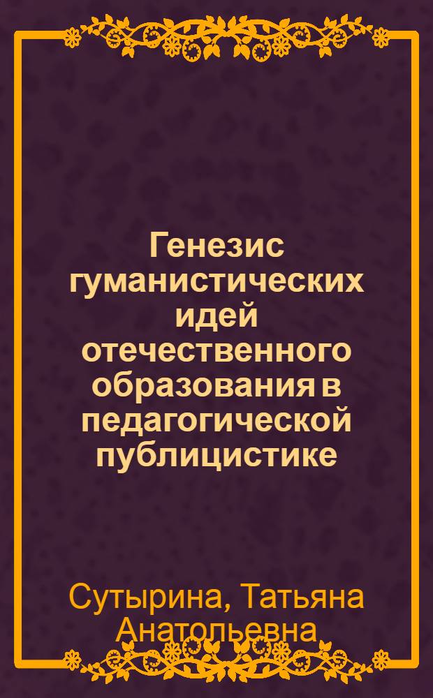 Генезис гуманистических идей отечественного образования в педагогической публицистике : автореф. дис. на соиск. учен. степ. д. п. н. : специальность 13.00.01 <Общая педагогика, история педагогики и образования>