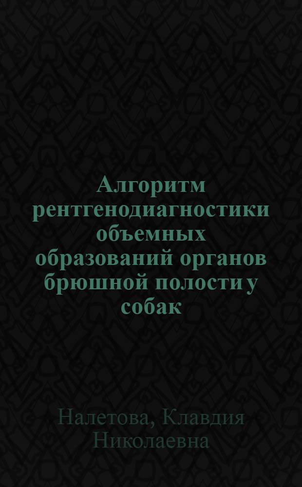 Алгоритм рентгенодиагностики объемных образований органов брюшной полости у собак : автореферат диссертации на соискание ученой степени кандидата ветеринарных наук : специальность 06.02.01 <Диагностика болезней и терапия животных. Патология, онкология и морфология животных>