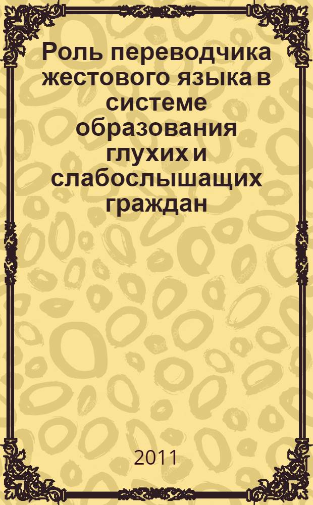 Роль переводчика жестового языка в системе образования глухих и слабослышащих граждан : материалы Научно-практической конференции, 18 мая 2011 г