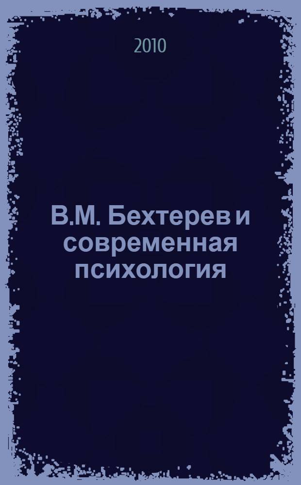В.М. Бехтерев и современная психология : к 125-летию открытия первой в России психологической лаборатории : материалы докладов на российской научно-практической конференции, Казанский (Приволжский) федеральный университет, 13-15 сентября 2010 года