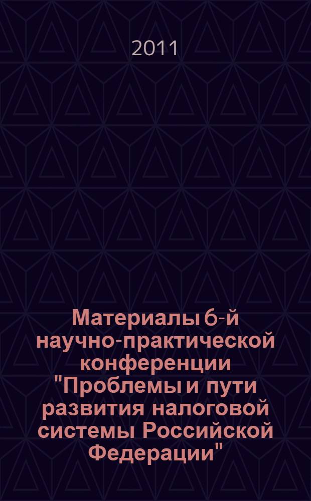 Материалы 6-й научно-практической конференции "Проблемы и пути развития налоговой системы Российской Федерации", 20 апреля 2011 г.