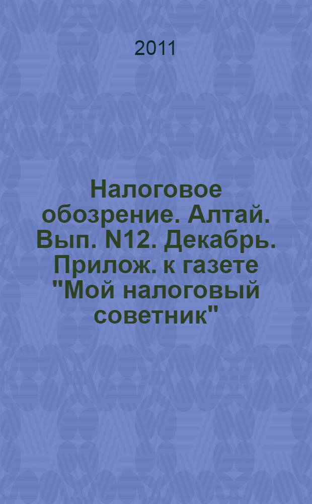 Налоговое обозрение. Алтай. Вып. N12. Декабрь. Прилож. к газете "Мой налоговый советник". Вых-т 1 раз в месяц