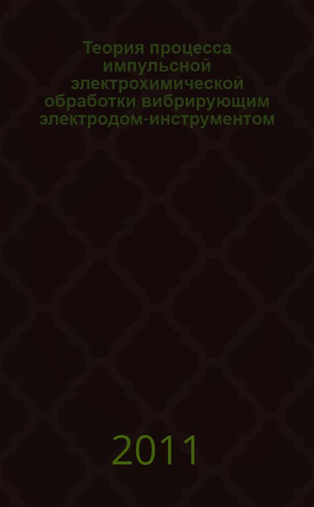 Теория процесса импульсной электрохимической обработки вибрирующим электродом-инструментом : учебное пособие для слушателей, обучающихся по программе профессиональной переподготовки в области создания серийного изготовления деталей из наноструктурированных материалов и нанометрического структурирования поверхности