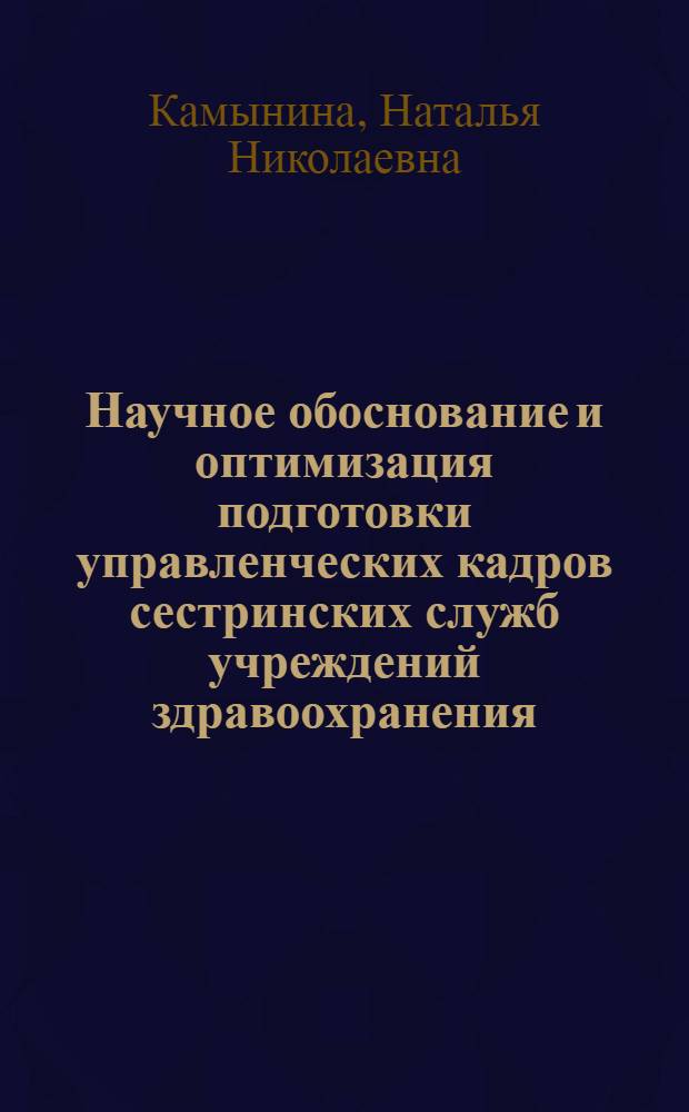 Научное обоснование и оптимизация подготовки управленческих кадров сестринских служб учреждений здравоохранения : монография