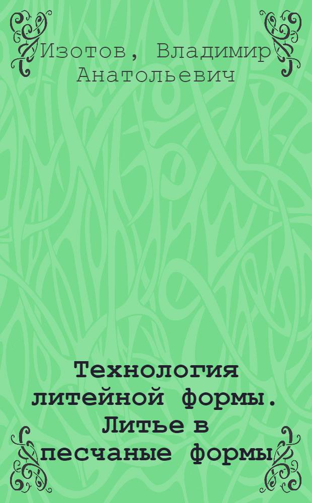 Технология литейной формы. Литье в песчаные формы : учебное пособие : для студентов специальности 150104 "Литейное производство черных и цветных металлов" и направления 150100 "Металлургия"