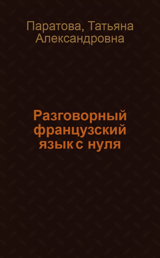 Разговорный французский язык с нуля : ускоренный курс для начинрающих : учебное пособие