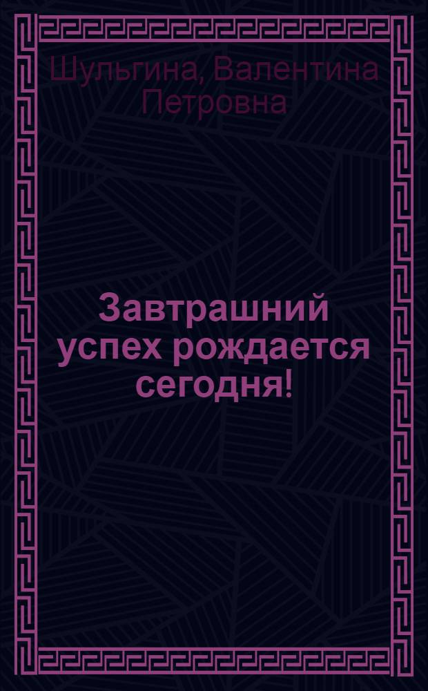 Завтрашний успех рождается сегодня! : в помощь учителям, ученикам, родителям
