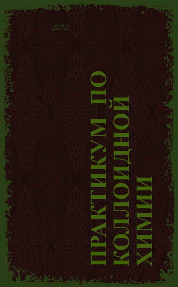 Практикум по коллоидной химии : учебное пособие для студентов высших учебных заведений, обучающихся по направлению ВПР 020100.62 - химия и специальности 020101 - химия