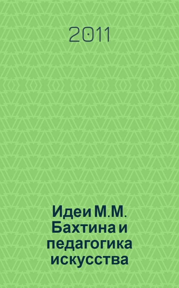 Идеи М.М. Бахтина и педагогика искусства : сборник научных статей : материалы научно практического семинара (ИХО РАО, 13-15 апреля 2010 г.)