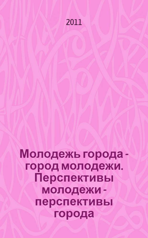 Молодежь города - город молодежи. Перспективы молодежи - перспективы города: образование - трудоустройство - карьера : материалы VII Открытой городской научно-практической молодежной конференции, Дзержинск, 27 мая 2011 г