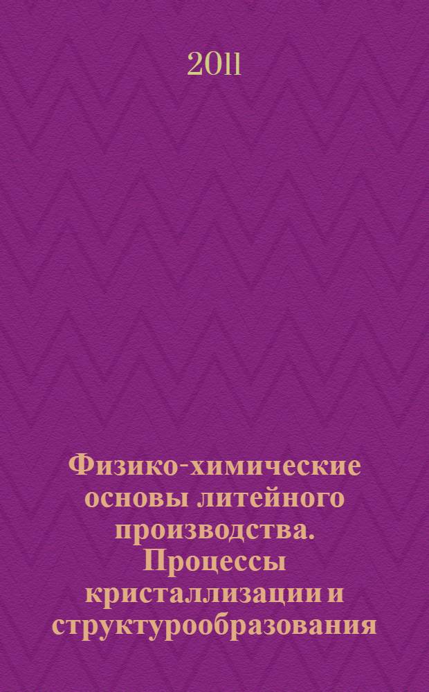 Физико-химические основы литейного производства. Процессы кристаллизации и структурообразования : учебное пособие для студентов учебных заведений, обучающихся по направлению 150100 - Металлургия, специальности 150104 - Литейное производство черных и цветных металлов
