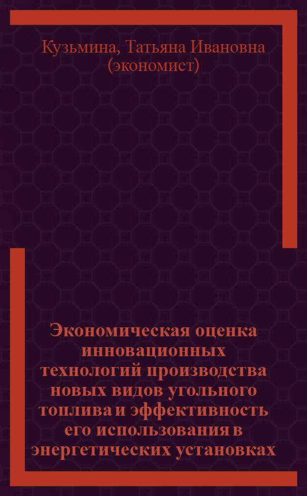 Экономическая оценка инновационных технологий производства новых видов угольного топлива и эффективность его использования в энергетических установках : монография