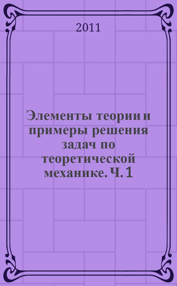 Элементы теории и примеры решения задач по теоретической механике. Ч. 1