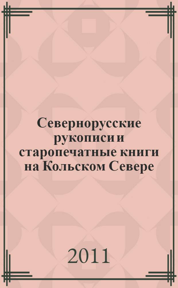 Севернорусские рукописи и старопечатные книги на Кольском Севере: коллекции, описания, исследования : материалы межрегиональной научно-практической конференции с международным участием, 21-24 сентября 2011 г