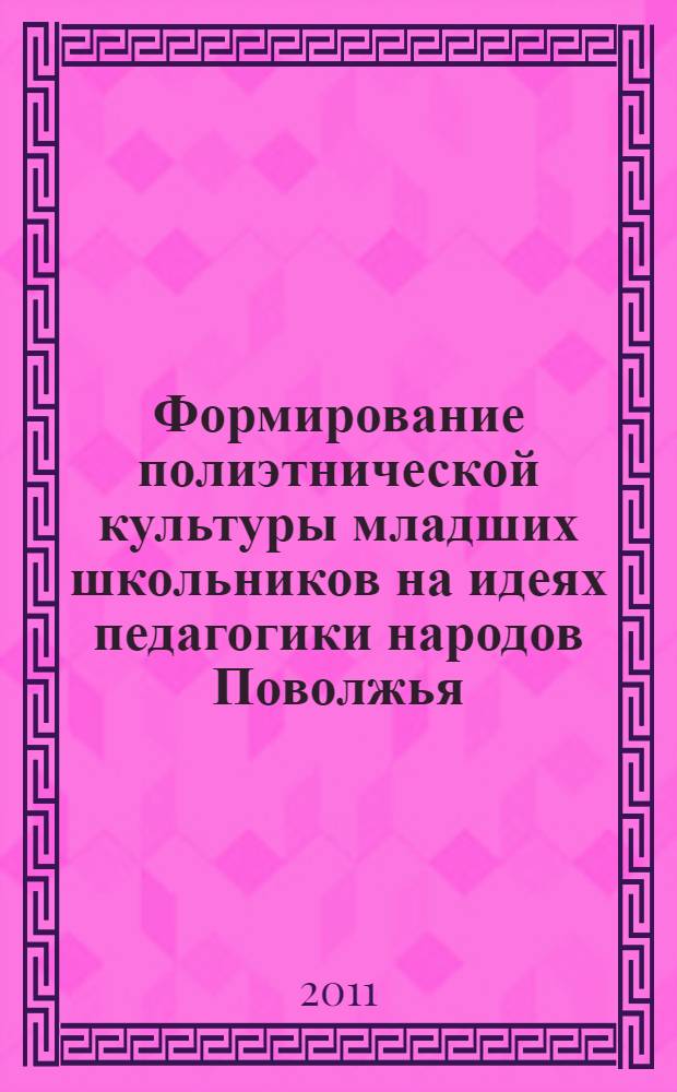 Формирование полиэтнической культуры младших школьников на идеях педагогики народов Поволжья : учебно-методическое пособие для студентов высших учебных заведений, обучающихся по специальности: 050708.65 - "Педагогика и методика начального обучения"