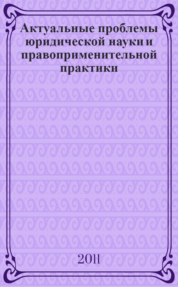 Актуальные проблемы юридической науки и правоприменительной практики : сборник материалов международной научно-практической конференции, г. Чебоксары, 2 декабря 2011 г
