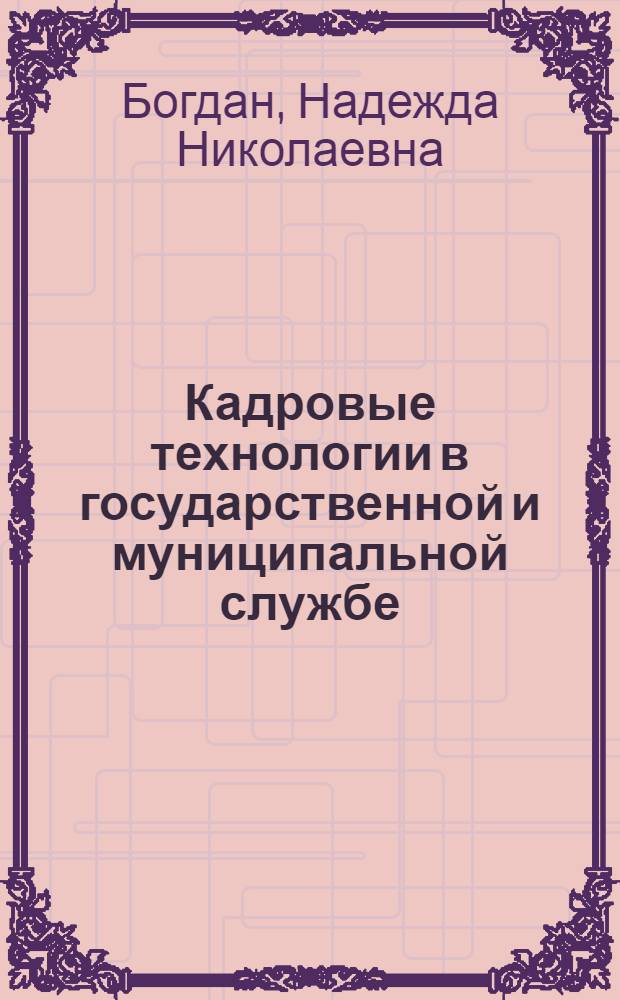 Кадровые технологии в государственной и муниципальной службе : учебное пособие для студентов всех форм обучения по специальностям 080505.65 - Управление персоналом, 080504.65 - Государственное и муниципальное управление и слушателей системы переподготовки и повышения квалификации