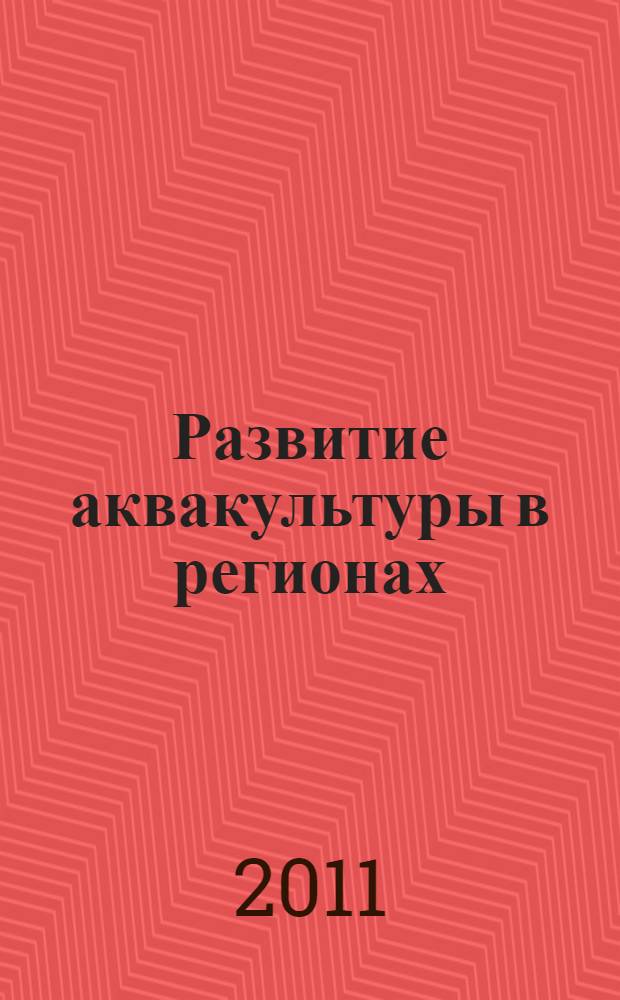 Развитие аквакультуры в регионах: проблемы и возможности : Development of aquaculture in regions: problems and possibilities : доклады Международной научно-практической конференции, 10-11 ноября 2011 г., г. Москва